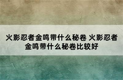 火影忍者金鸣带什么秘卷 火影忍者金鸣带什么秘卷比较好